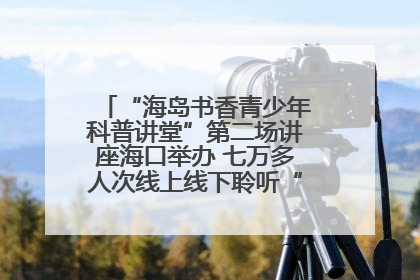“海岛书香青少年科普讲堂”第二场讲座海口举办 七万多人次线上线下聆听“工匠精神”